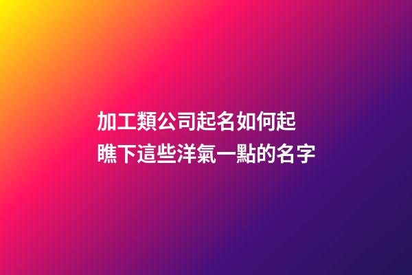 加工類公司起名如何起 瞧下這些洋氣一點的名字-第1張-公司起名-玄機派